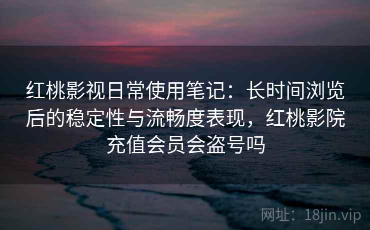 红桃影视日常使用笔记:长时间浏览后的稳定性与流畅度表现,红桃影院充值会员会盗号吗 第1张 红桃影视日常使用笔记:长时间浏览后的稳定性与流畅度表现,红桃影院充值会员会盗号吗 第1张