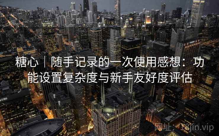 糖心|随手记录的一次使用感想:功能设置复杂度与新手友好度评估 第2张 糖心|随手记录的一次使用感想:功能设置复杂度与新手友好度评估 第2张