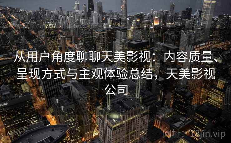 从用户角度聊聊天美影视:内容质量、呈现方式与主观体验总结,天美影视公司 第1张 从用户角度聊聊天美影视:内容质量、呈现方式与主观体验总结,天美影视公司 第1张