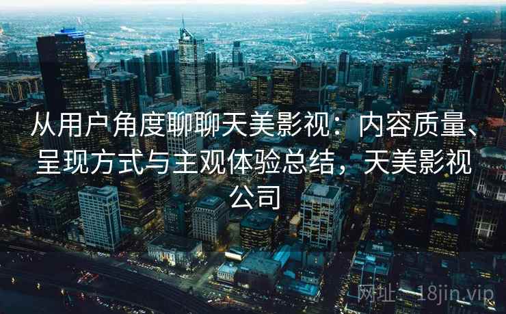 从用户角度聊聊天美影视:内容质量、呈现方式与主观体验总结,天美影视公司 第2张 从用户角度聊聊天美影视:内容质量、呈现方式与主观体验总结,天美影视公司 第2张