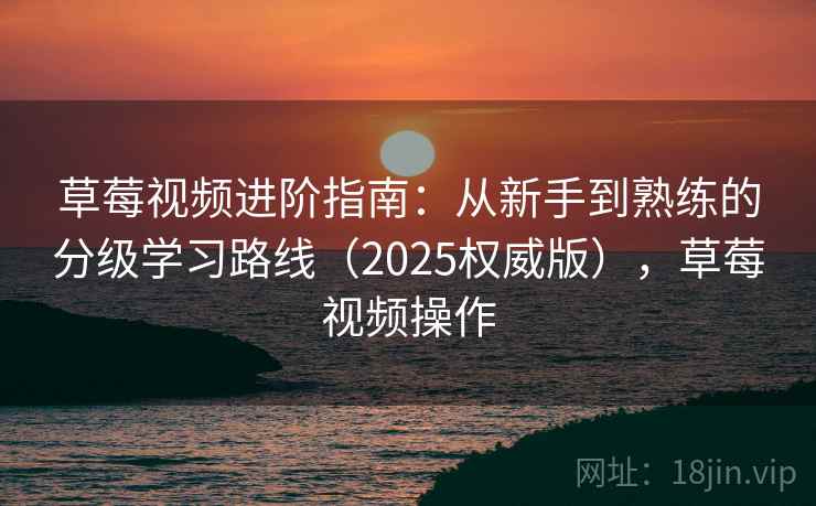 草莓视频进阶指南:从新手到熟练的分级学习路线(2025权威版),草莓视频操作 第1张 草莓视频进阶指南:从新手到熟练的分级学习路线(2025权威版),草莓视频操作 第1张