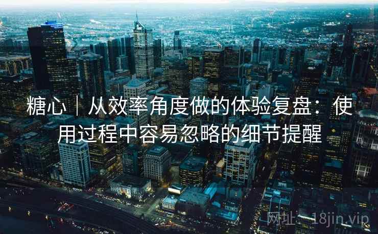 糖心|从效率角度做的体验复盘:使用过程中容易忽略的细节提醒 第2张 糖心|从效率角度做的体验复盘:使用过程中容易忽略的细节提醒 第2张