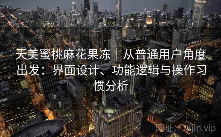 天美蜜桃麻花果冻｜从普通用户角度出发：界面设计、功能逻辑与操作习惯分析  第1张