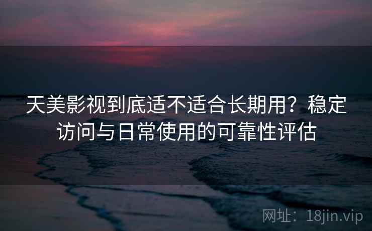 天美影视到底适不适合长期用？稳定访问与日常使用的可靠性评估  第1张