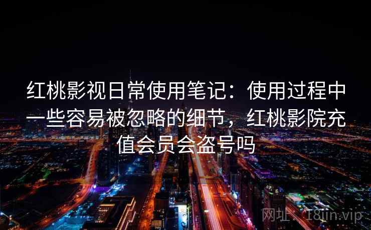 红桃影视日常使用笔记：使用过程中一些容易被忽略的细节，红桃影院充值会员会盗号吗  第2张