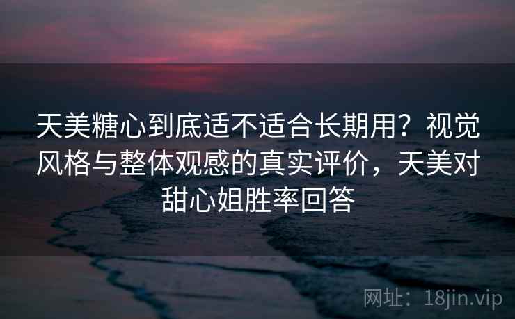 天美糖心到底适不适合长期用？视觉风格与整体观感的真实评价，天美对甜心姐胜率回答  第2张