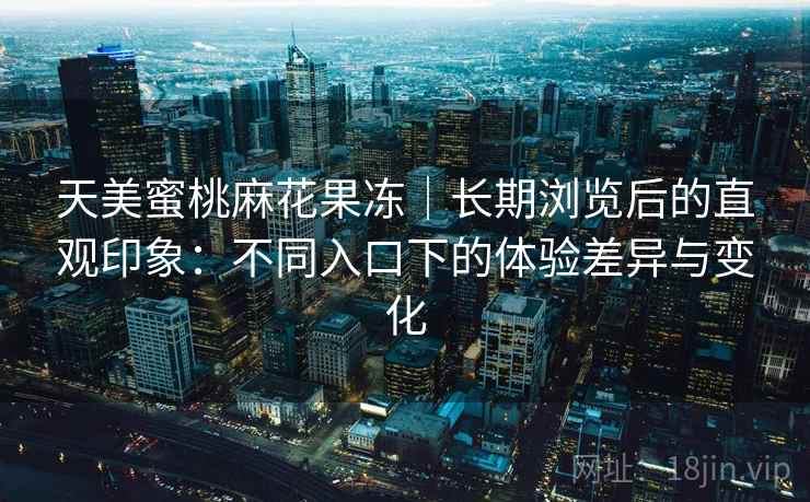 天美蜜桃麻花果冻｜长期浏览后的直观印象：不同入口下的体验差异与变化  第2张