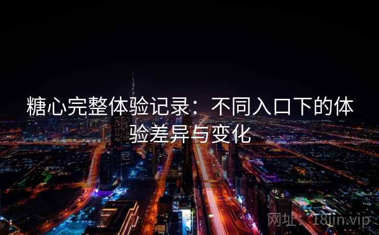 糖心完整体验记录：不同入口下的体验差异与变化  第1张