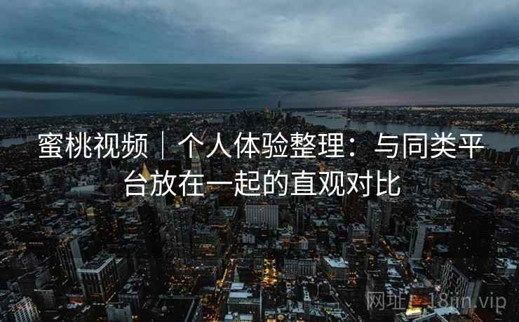 蜜桃视频｜个人体验整理：与同类平台放在一起的直观对比  第2张