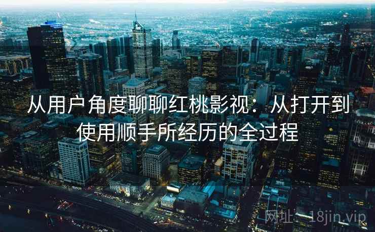 从用户角度聊聊红桃影视:从打开到使用顺手所经历的全过程 第2张 从用户角度聊聊红桃影视:从打开到使用顺手所经历的全过程 第2张