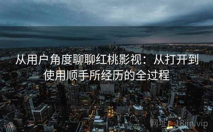 从用户角度聊聊红桃影视:从打开到使用顺手所经历的全过程 第1张 从用户角度聊聊红桃影视:从打开到使用顺手所经历的全过程 第1张