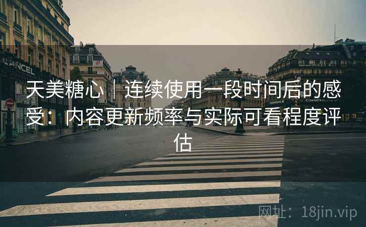 天美糖心|连续使用一段时间后的感受:内容更新频率与实际可看程度评估 第2张 天美糖心|连续使用一段时间后的感受:内容更新频率与实际可看程度评估 第2张