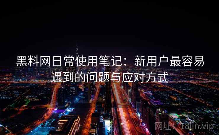 黑料网日常使用笔记:新用户最容易遇到的问题与应对方式 第1张 黑料网日常使用笔记:新用户最容易遇到的问题与应对方式 第1张