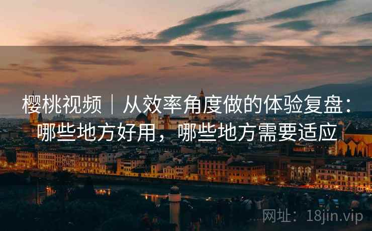 樱桃视频|从效率角度做的体验复盘:哪些地方好用,哪些地方需要适应 第1张 樱桃视频|从效率角度做的体验复盘:哪些地方好用,哪些地方需要适应 第1张