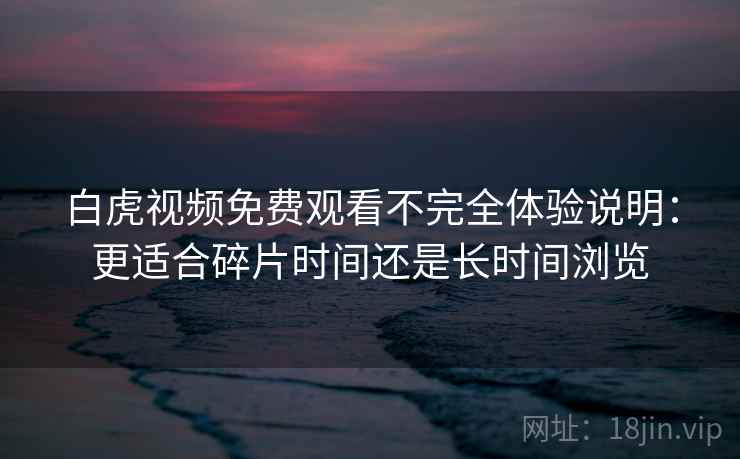 白虎视频免费观看不完全体验说明:更适合碎片时间还是长时间浏览 第2张 白虎视频免费观看不完全体验说明:更适合碎片时间还是长时间浏览 第2张