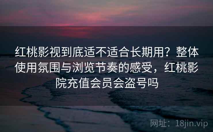 红桃影视到底适不适合长期用?整体使用氛围与浏览节奏的感受,红桃影院充值会员会盗号吗 第2张 红桃影视到底适不适合长期用?整体使用氛围与浏览节奏的感受,红桃影院充值会员会盗号吗 第2张