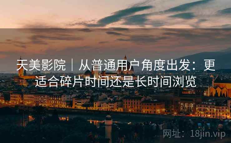 天美影院｜从普通用户角度出发：更适合碎片时间还是长时间浏览  第1张