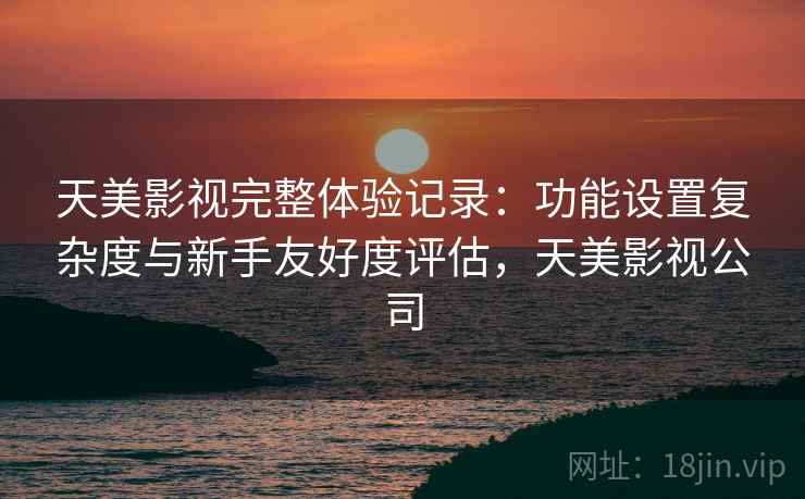 天美影视完整体验记录:功能设置复杂度与新手友好度评估,天美影视公司 第1张 天美影视完整体验记录:功能设置复杂度与新手友好度评估,天美影视公司 第1张