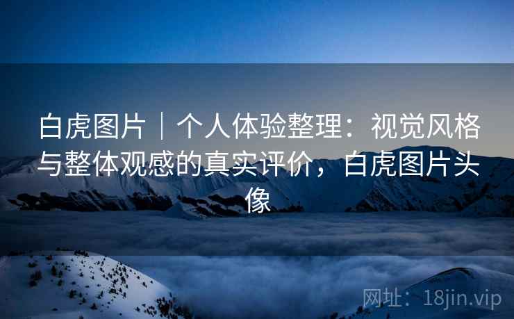 白虎图片|个人体验整理:视觉风格与整体观感的真实评价,白虎图片头像 第2张 白虎图片|个人体验整理:视觉风格与整体观感的真实评价,白虎图片头像 第2张