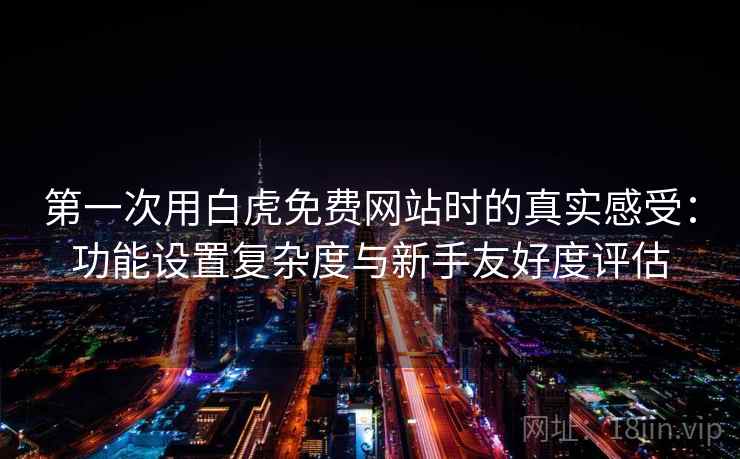 第一次用白虎免费网站时的真实感受：功能设置复杂度与新手友好度评估  第1张