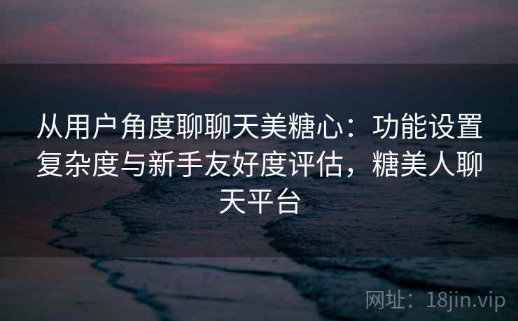 从用户角度聊聊天美糖心：功能设置复杂度与新手友好度评估，糖美人聊天平台  第1张