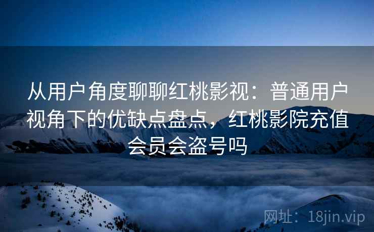 从用户角度聊聊红桃影视:普通用户视角下的优缺点盘点,红桃影院充值会员会盗号吗 第2张 从用户角度聊聊红桃影视:普通用户视角下的优缺点盘点,红桃影院充值会员会盗号吗 第2张