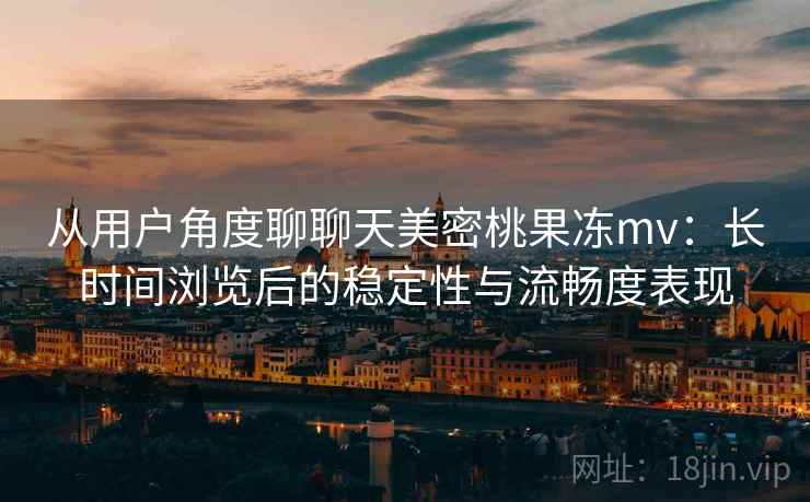 从用户角度聊聊天美密桃果冻mv：长时间浏览后的稳定性与流畅度表现  第2张