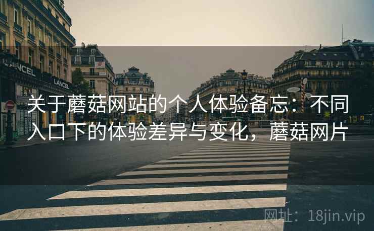关于蘑菇网站的个人体验备忘:不同入口下的体验差异与变化,蘑菇网片 第2张 关于蘑菇网站的个人体验备忘:不同入口下的体验差异与变化,蘑菇网片 第2张