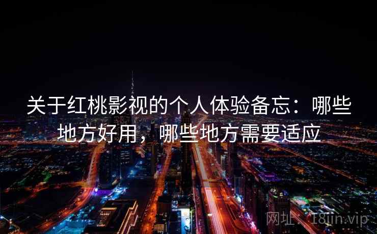关于红桃影视的个人体验备忘：哪些地方好用，哪些地方需要适应  第2张