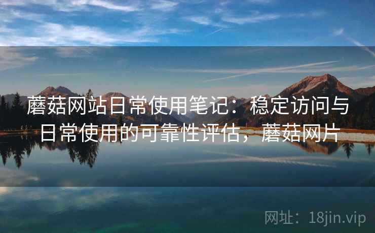 蘑菇网站日常使用笔记:稳定访问与日常使用的可靠性评估,蘑菇网片 第2张 蘑菇网站日常使用笔记:稳定访问与日常使用的可靠性评估,蘑菇网片 第2张