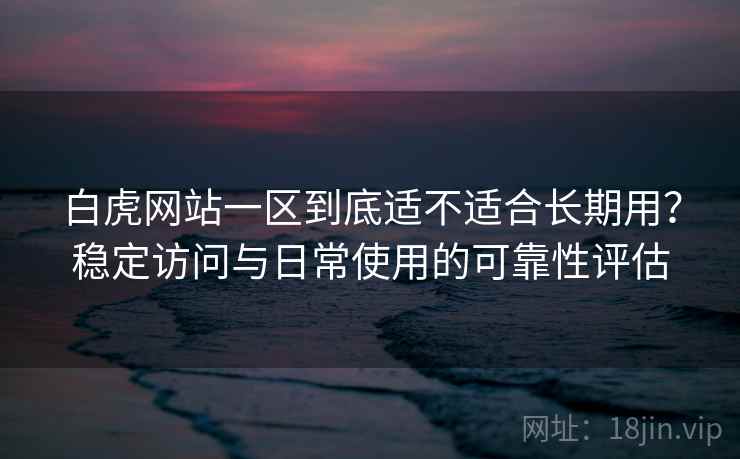 白虎网站一区到底适不适合长期用?稳定访问与日常使用的可靠性评估 第1张 白虎网站一区到底适不适合长期用?稳定访问与日常使用的可靠性评估 第1张