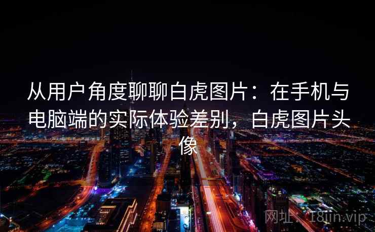 从用户角度聊聊白虎图片：在手机与电脑端的实际体验差别，白虎图片头像  第2张