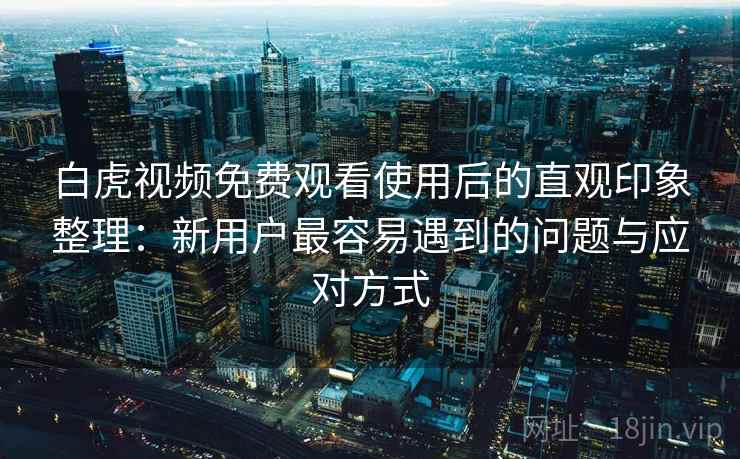 白虎视频免费观看使用后的直观印象整理:新用户最容易遇到的问题与应对方式 第1张 白虎视频免费观看使用后的直观印象整理:新用户最容易遇到的问题与应对方式 第1张