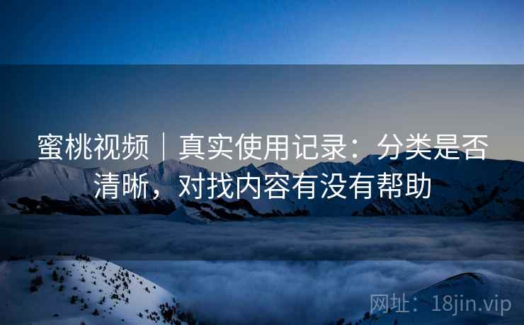 蜜桃视频｜真实使用记录：分类是否清晰，对找内容有没有帮助  第1张