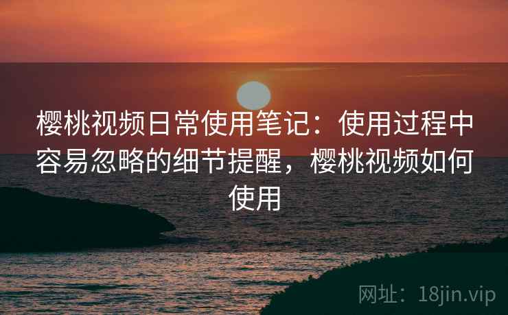 樱桃视频日常使用笔记：使用过程中容易忽略的细节提醒，樱桃视频如何使用  第2张