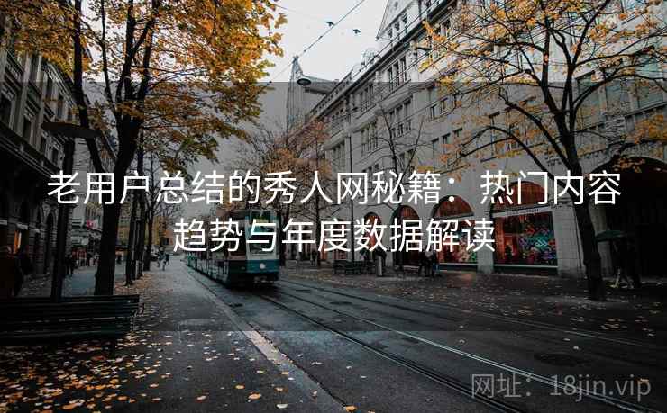 老用户总结的秀人网秘籍:热门内容趋势与年度数据解读 第1张 老用户总结的秀人网秘籍:热门内容趋势与年度数据解读 第1张