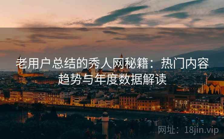 老用户总结的秀人网秘籍:热门内容趋势与年度数据解读 第2张 老用户总结的秀人网秘籍:热门内容趋势与年度数据解读 第2张