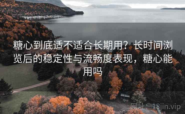 糖心到底适不适合长期用?长时间浏览后的稳定性与流畅度表现,糖心能用吗 第2张 糖心到底适不适合长期用?长时间浏览后的稳定性与流畅度表现,糖心能用吗 第2张