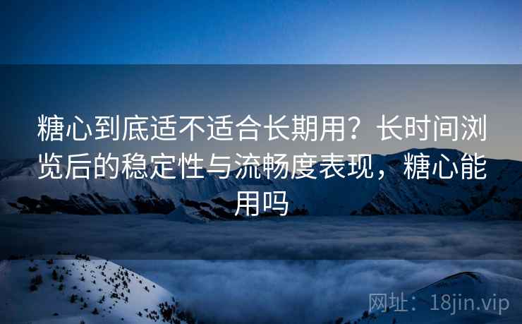 糖心到底适不适合长期用?长时间浏览后的稳定性与流畅度表现,糖心能用吗 第1张 糖心到底适不适合长期用?长时间浏览后的稳定性与流畅度表现,糖心能用吗 第1张