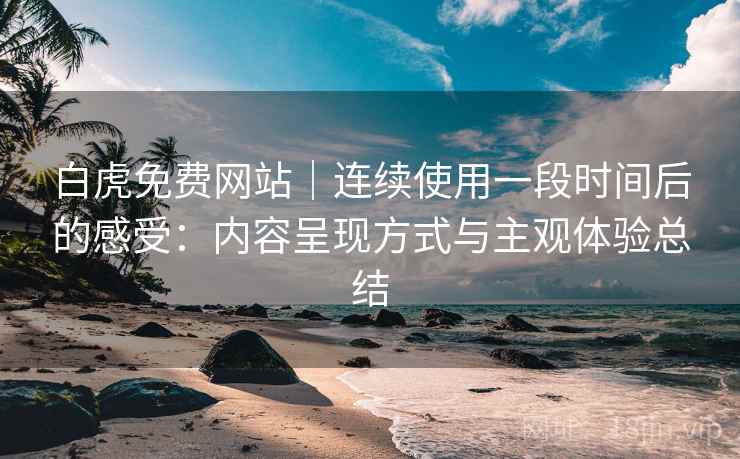 白虎免费网站|连续使用一段时间后的感受:内容呈现方式与主观体验总结 第2张 白虎免费网站|连续使用一段时间后的感受:内容呈现方式与主观体验总结 第2张