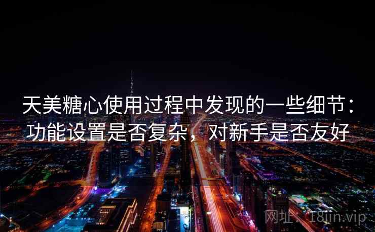 天美糖心使用过程中发现的一些细节：功能设置是否复杂，对新手是否友好  第1张