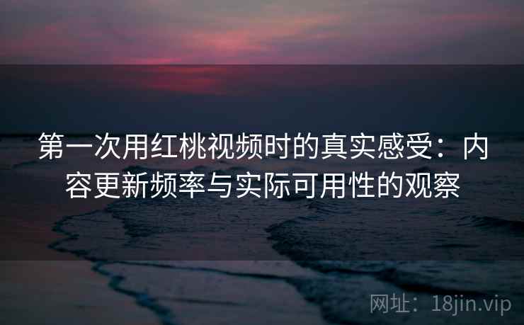 第一次用红桃视频时的真实感受:内容更新频率与实际可用性的观察 第2张 第一次用红桃视频时的真实感受:内容更新频率与实际可用性的观察 第2张