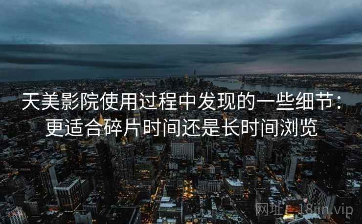 天美影院使用过程中发现的一些细节：更适合碎片时间还是长时间浏览  第1张
