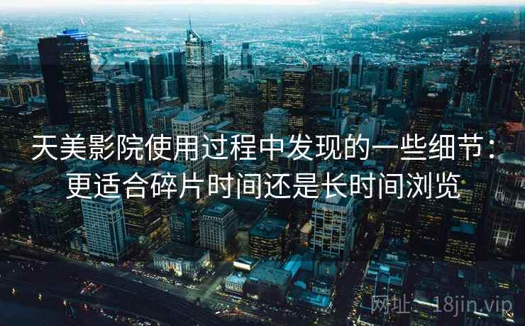天美影院使用过程中发现的一些细节：更适合碎片时间还是长时间浏览  第2张