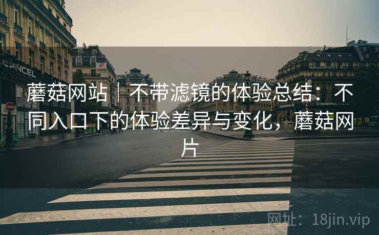 蘑菇网站|不带滤镜的体验总结:不同入口下的体验差异与变化,蘑菇网片 第1张 蘑菇网站|不带滤镜的体验总结:不同入口下的体验差异与变化,蘑菇网片 第1张