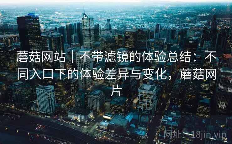 蘑菇网站|不带滤镜的体验总结:不同入口下的体验差异与变化,蘑菇网片 第2张 蘑菇网站|不带滤镜的体验总结:不同入口下的体验差异与变化,蘑菇网片 第2张