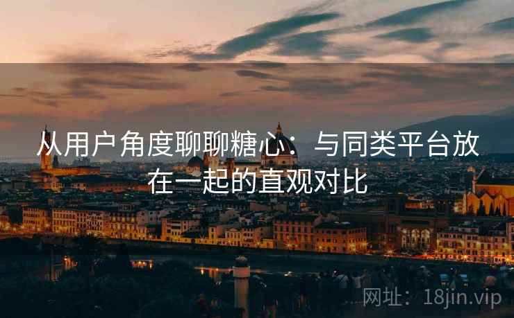 从用户角度聊聊糖心：与同类平台放在一起的直观对比  第1张
