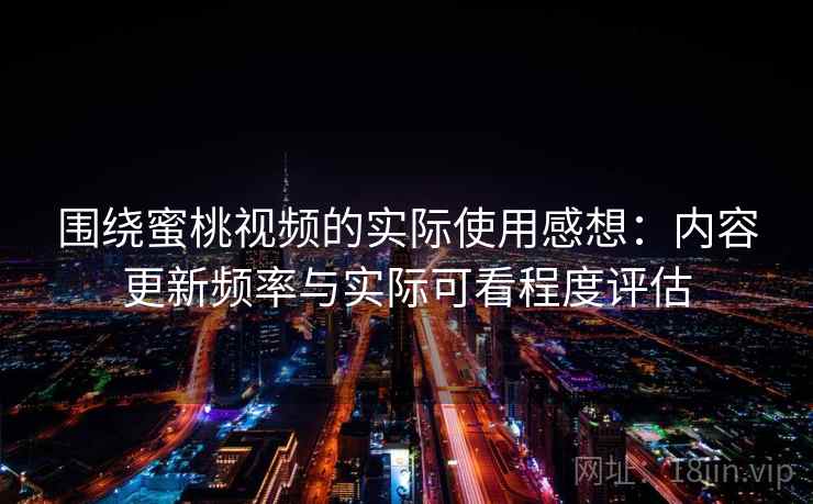 围绕蜜桃视频的实际使用感想：内容更新频率与实际可看程度评估  第2张