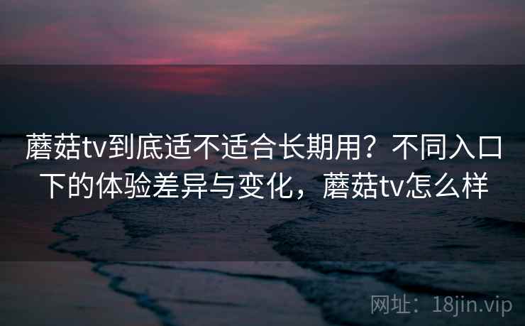 蘑菇tv到底适不适合长期用?不同入口下的体验差异与变化,蘑菇tv怎么样 第2张 蘑菇tv到底适不适合长期用?不同入口下的体验差异与变化,蘑菇tv怎么样 第2张