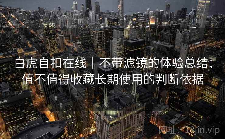白虎自扣在线｜不带滤镜的体验总结：值不值得收藏长期使用的判断依据  第2张